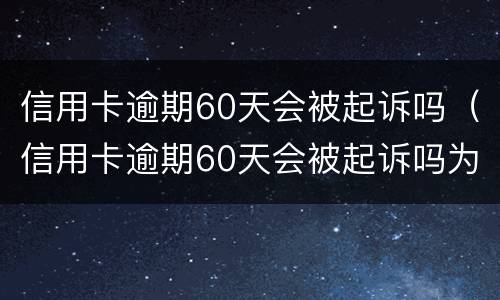 信用卡逾期60天会被起诉吗（信用卡逾期60天会被起诉吗为什么）