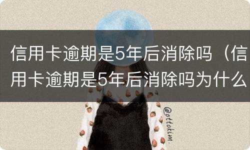 信用卡逾期是5年后消除吗（信用卡逾期是5年后消除吗为什么）
