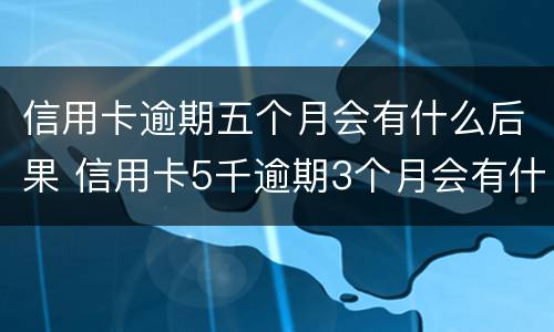 信用卡逾期五个月会有什么后果 信用卡5千逾期3个月会有什么后果?