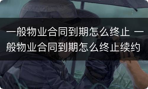 一般物业合同到期怎么终止 一般物业合同到期怎么终止续约