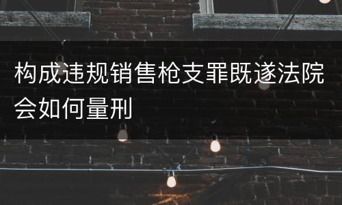 构成违规销售枪支罪既遂法院会如何量刑