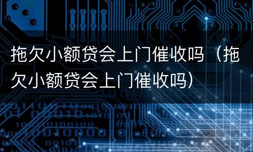 拖欠小额贷会上门催收吗（拖欠小额贷会上门催收吗）