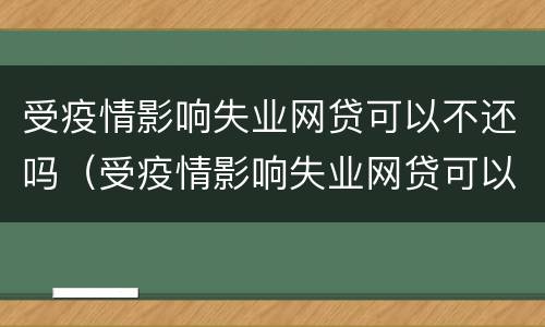 受疫情影响失业网贷可以不还吗（受疫情影响失业网贷可以不还吗怎么办）
