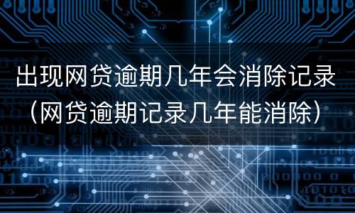 出现网贷逾期几年会消除记录（网贷逾期记录几年能消除）