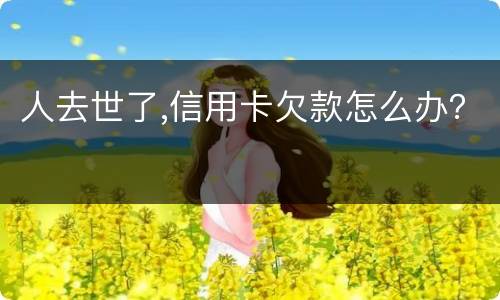 人去世了,信用卡欠款怎么办？