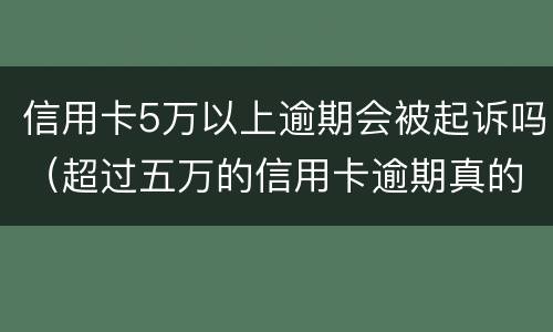 信用卡5万以上逾期会被起诉吗（超过五万的信用卡逾期真的会立案吗）