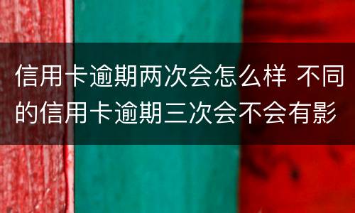 信用卡逾期两次会怎么样 不同的信用卡逾期三次会不会有影响