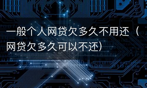 一般个人网贷欠多久不用还（网贷欠多久可以不还）
