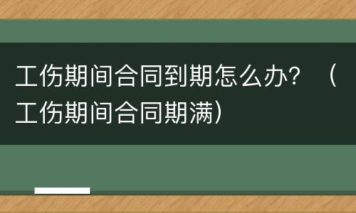 工伤期间合同到期怎么办？（工伤期间合同期满）