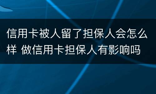 信用卡被人留了担保人会怎么样 做信用卡担保人有影响吗