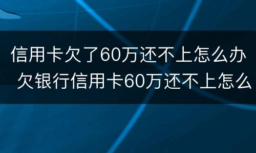 信用卡欠了60万还不上怎么办 欠银行信用卡60万还不上怎么办