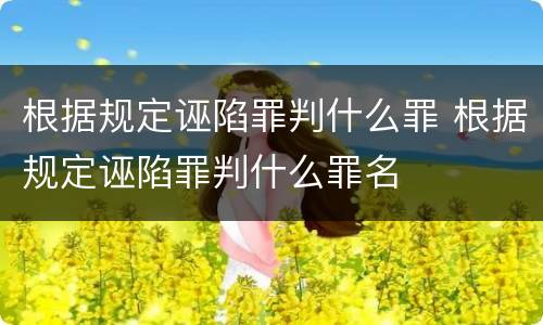 根据规定诬陷罪判什么罪 根据规定诬陷罪判什么罪名