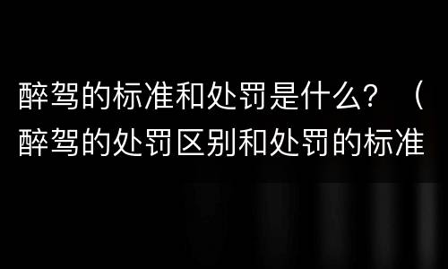 醉驾的标准和处罚是什么？（醉驾的处罚区别和处罚的标准）