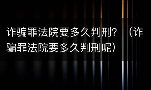 诈骗罪法院要多久判刑？（诈骗罪法院要多久判刑呢）