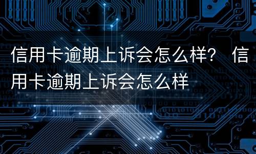 信用卡逾期上诉会怎么样？ 信用卡逾期上诉会怎么样