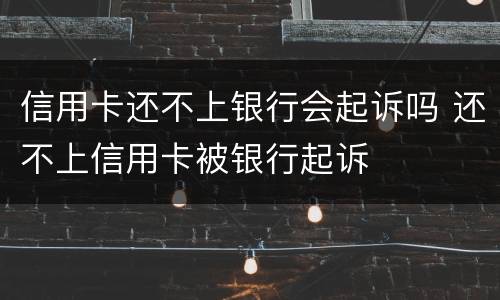 信用卡还不上银行会起诉吗 还不上信用卡被银行起诉