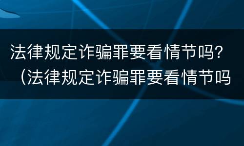 法律规定诈骗罪要看情节吗？（法律规定诈骗罪要看情节吗）