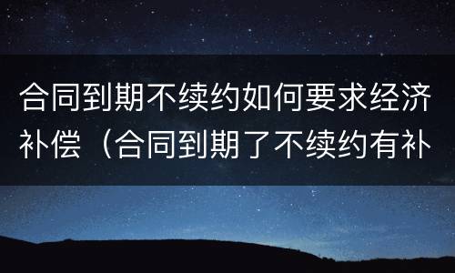 合同到期不续约如何要求经济补偿（合同到期了不续约有补偿金么）