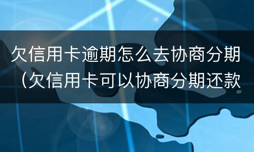 欠信用卡逾期怎么去协商分期（欠信用卡可以协商分期还款吗）
