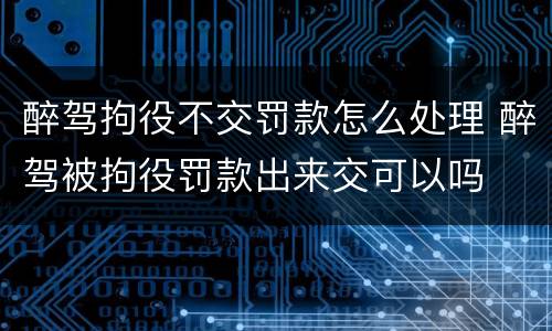 醉驾拘役不交罚款怎么处理 醉驾被拘役罚款出来交可以吗