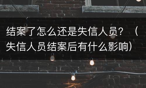 结案了怎么还是失信人员？（失信人员结案后有什么影响）