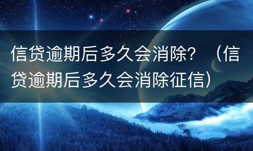 信贷逾期后多久会消除？（信贷逾期后多久会消除征信）