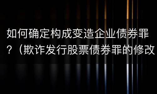 如何确定构成变造企业债券罪?（欺诈发行股票债券罪的修改要点）
