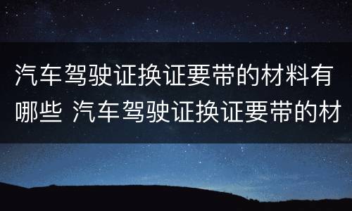 汽车驾驶证换证要带的材料有哪些 汽车驾驶证换证要带的材料有哪些呢