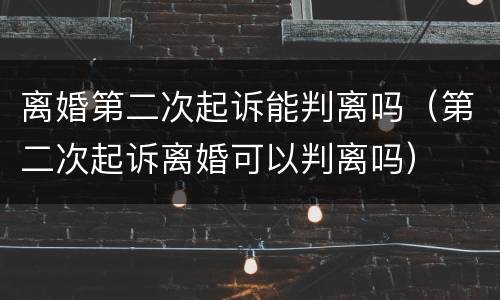 离婚第二次起诉能判离吗（第二次起诉离婚可以判离吗）