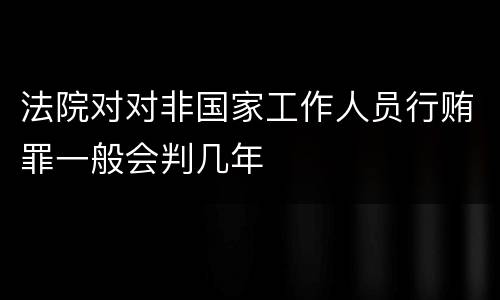 法院对对非国家工作人员行贿罪一般会判几年