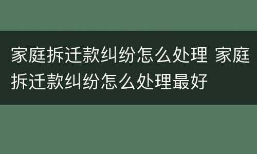 家庭拆迁款纠纷怎么处理 家庭拆迁款纠纷怎么处理最好