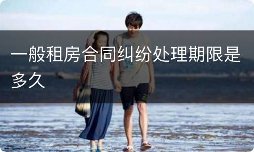 一般租房合同纠纷处理期限是多久