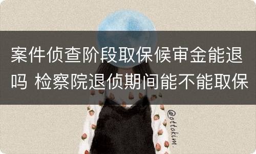 案件侦查阶段取保候审金能退吗 检察院退侦期间能不能取保候审