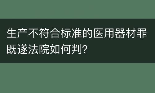 生产不符合标准的医用器材罪既遂法院如何判？
