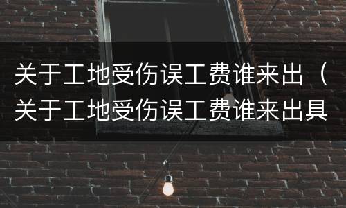 关于工地受伤误工费谁来出（关于工地受伤误工费谁来出具）