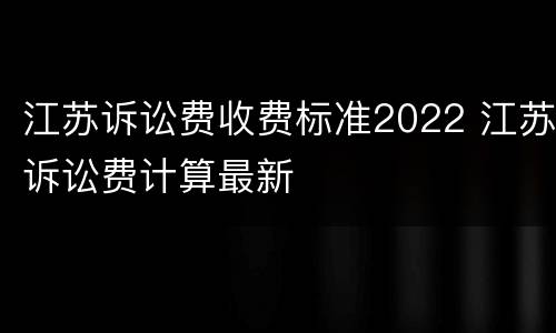 江苏诉讼费收费标准2022 江苏诉讼费计算最新