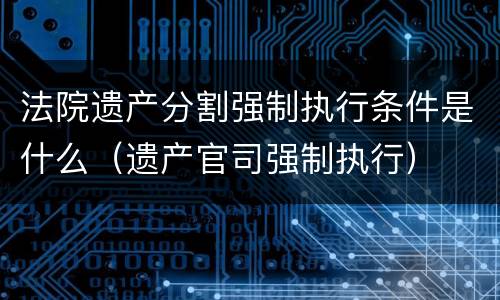 法院遗产分割强制执行条件是什么（遗产官司强制执行）