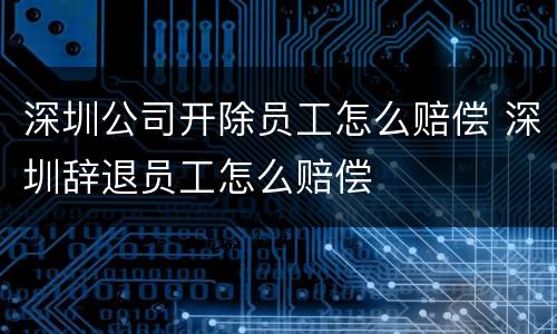 深圳公司开除员工怎么赔偿 深圳辞退员工怎么赔偿