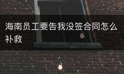 海南员工要告我没签合同怎么补救