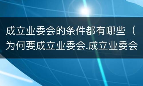 成立业委会的条件都有哪些（为何要成立业委会.成立业委会的好处有哪些）