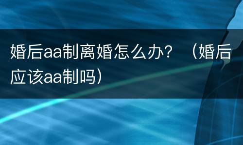 婚后aa制离婚怎么办？（婚后应该aa制吗）