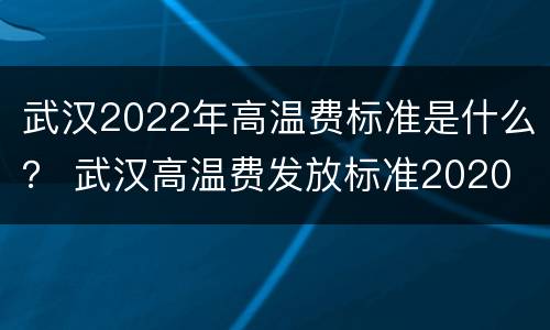 武汉2022年高温费标准是什么？ 武汉高温费发放标准2020