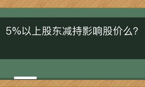5%以上股东减持影响股价么？