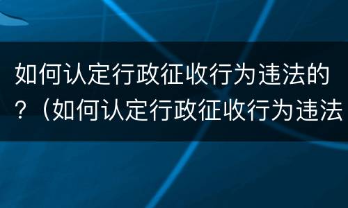 如何认定行政征收行为违法的?（如何认定行政征收行为违法的行为）