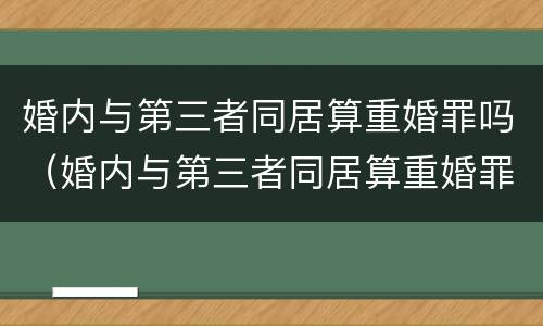 婚内与第三者同居算重婚罪吗（婚内与第三者同居算重婚罪吗）
