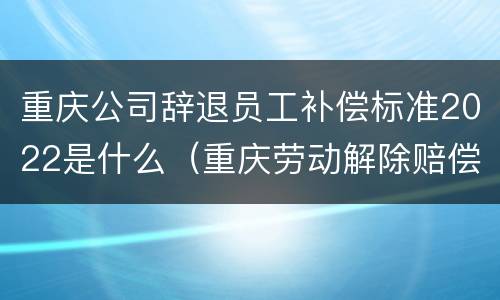 重庆公司辞退员工补偿标准2022是什么（重庆劳动解除赔偿标准）