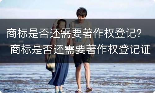 商标是否还需要著作权登记？ 商标是否还需要著作权登记证