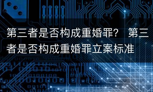 第三者是否构成重婚罪？ 第三者是否构成重婚罪立案标准