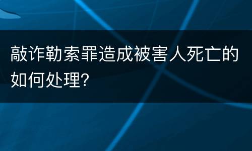 敲诈勒索罪造成被害人死亡的如何处理？