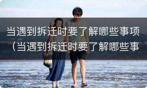 当遇到拆迁时要了解哪些事项（当遇到拆迁时要了解哪些事项和内容）